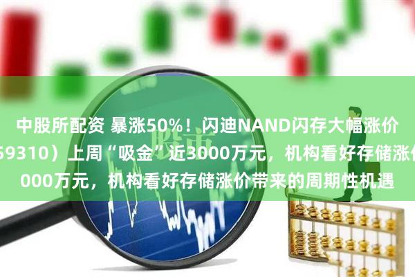 中股所配资 暴涨50%！闪迪NAND闪存大幅涨价，芯片ETF天弘（159310）上周“吸金”近3000万元，机构看好存储涨价带来的周期性机遇