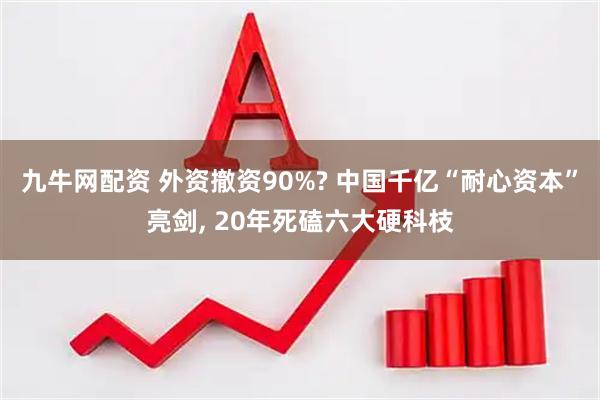 九牛网配资 外资撤资90%? 中国千亿“耐心资本”亮剑, 20年死磕六大硬科枝