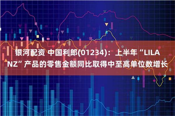 银河配资 中国利郎(01234)：上半年“LILANZ”产品的零售金额同比取得中至高单位数增长