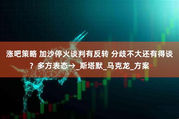 涨吧策略 加沙停火谈判有反转 分歧不大还有得谈？多方表态→_斯塔默_马克龙_方案