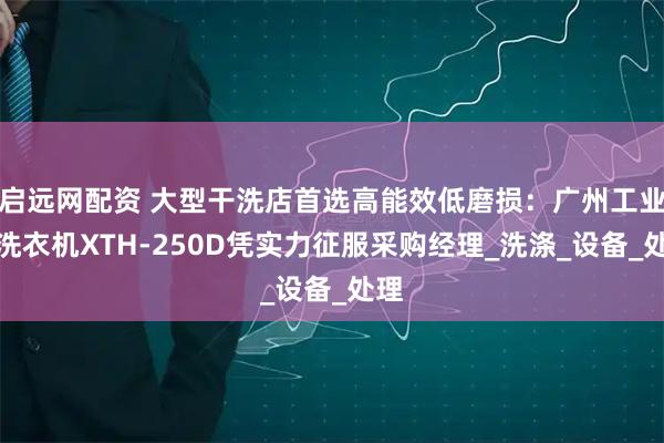 启远网配资 大型干洗店首选高能效低磨损：广州工业用洗衣机XTH-250D凭实力征服采购经理_洗涤_设备_处理