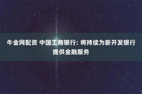 牛金网配资 中国工商银行: 将持续为新开发银行提供金融服务