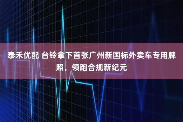 泰禾优配 台铃拿下首张广州新国标外卖车专用牌照，领跑合规新纪元