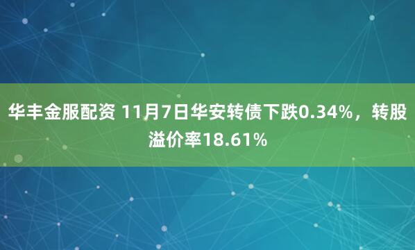 华丰金服配资 11月7日华安转债下跌0.34%，转股溢价率18.61%