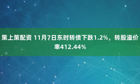 策上策配资 11月7日东时转债下跌1.2%，转股溢价率412.44%