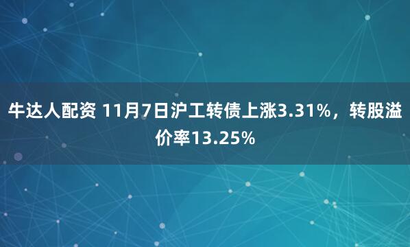 牛达人配资 11月7日沪工转债上涨3.31%，转股溢价率13.25%