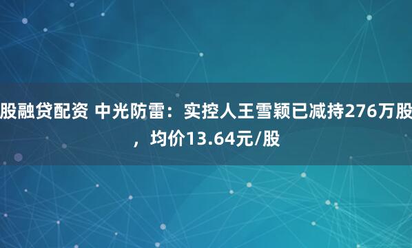 股融贷配资 中光防雷：实控人王雪颖已减持276万股，均价13.64元/股