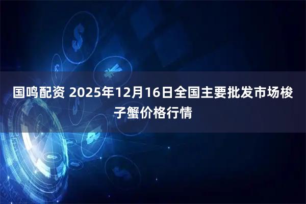 国鸣配资 2025年12月16日全国主要批发市场梭子蟹价格行情