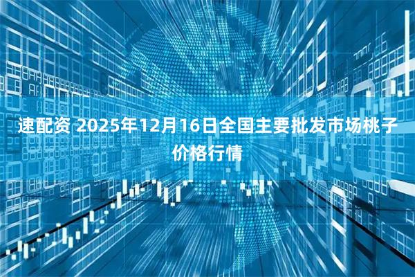 速配资 2025年12月16日全国主要批发市场桃子价格行情