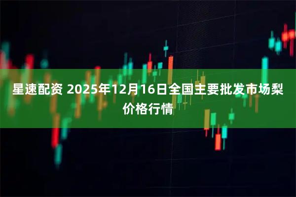 星速配资 2025年12月16日全国主要批发市场梨价格行情