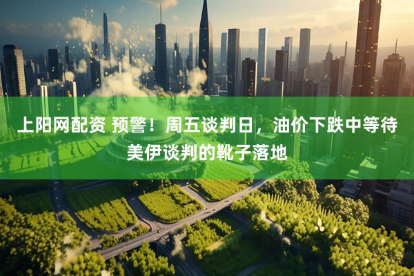 上阳网配资 预警！周五谈判日，油价下跌中等待美伊谈判的靴子落地
