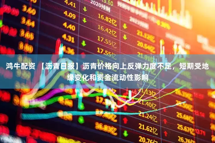 鸿牛配资 【沥青日报】沥青价格向上反弹力度不足，短期受地缘变化和资金流动性影响