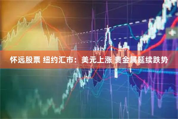怀远股票 纽约汇市：美元上涨 贵金属延续跌势